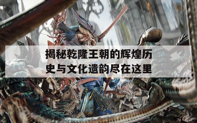 揭秘乾隆王朝辉煌历史：政治稳定、经济繁荣与文化鼎盛的清代盛世